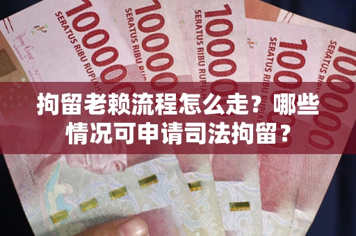 北京拘留老赖流程怎么走？哪些情况可申请司法拘留？