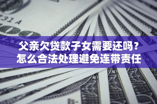 北京父亲欠贷款子女需要还吗？怎么合法处理避免连带责任？