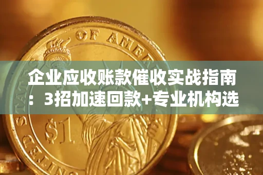 北京企业应收账款催收实战指南：3招加速回款+专业机构选择避坑