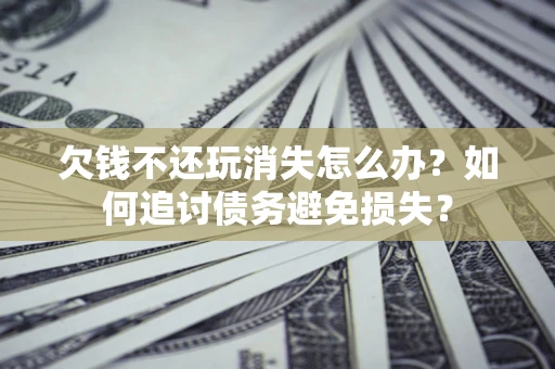 北京欠钱不还玩消失怎么办？如何追讨债务避免损失？