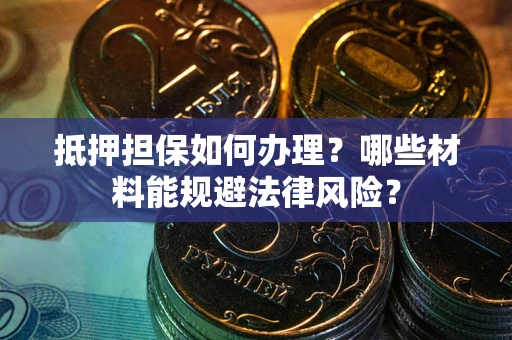 北京抵押担保如何办理？哪些材料能规避法律风险？