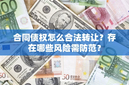 北京合同债权怎么合法转让？存在哪些风险需防范？