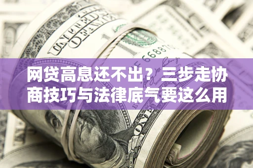 北京网贷高息还不出？三步走协商技巧与法律底气要这么用