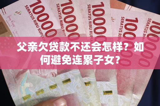 北京父亲欠贷款不还会怎样？如何避免连累子女？