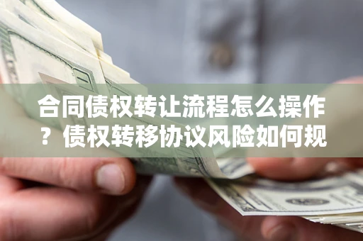 北京合同债权转让流程怎么操作？债权转移协议风险如何规避？