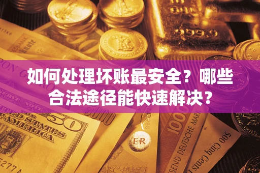 北京如何处理坏账最安全？哪些合法途径能快速解决？