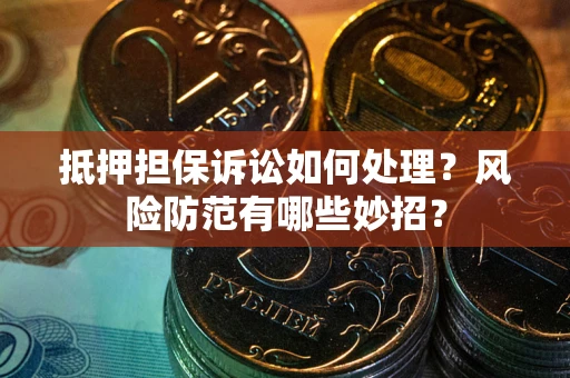 北京抵押担保诉讼如何处理？风险防范有哪些妙招？