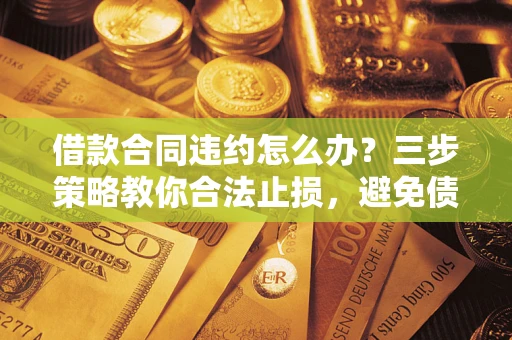 北京借款合同违约怎么办？三步策略教你合法止损，避免债务危机升级