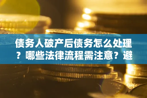 北京债务人破产后债务怎么处理？哪些法律流程需注意？避免踩坑指南