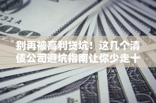 北京别再被高利贷坑！这几个清债公司避坑指南让你少走十年弯路