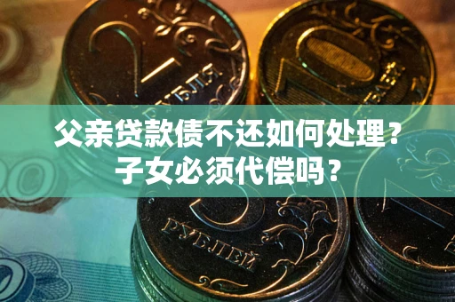 北京父亲贷款债不还如何处理？子女必须代偿吗？