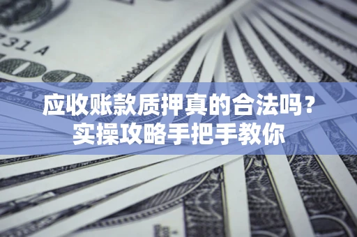 北京应收账款质押真的合法吗？实操攻略手把手教你