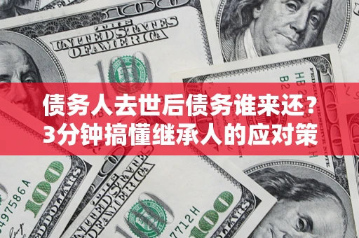 北京债务人去世后债务谁来还？3分钟搞懂继承人的应对策略