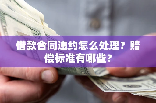 北京借款合同违约怎么处理？赔偿标准有哪些？
