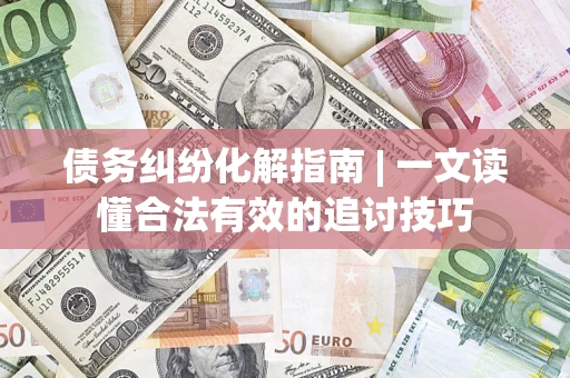 北京债务纠纷化解指南 | 一文读懂合法有效的追讨技巧