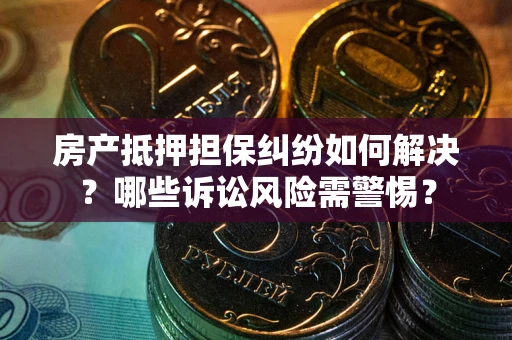 北京房产抵押担保纠纷如何解决？哪些诉讼风险需警惕？