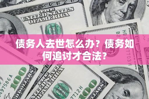 北京债务人去世怎么办？债务如何追讨才合法？