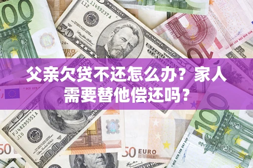 北京父亲欠贷不还怎么办？家人需要替他偿还吗？