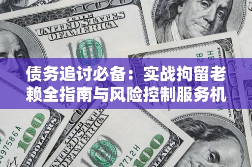 北京债务追讨必备：实战拘留老赖全指南与风险控制服务机构推荐