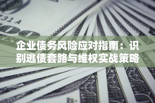 北京企业债务风险应对指南：识别逃债套路与维权实战策略