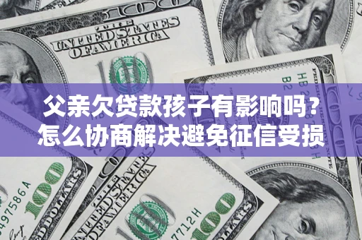 北京父亲欠贷款孩子有影响吗？怎么协商解决避免征信受损？