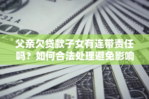 北京父亲欠贷款子女有连带责任吗？如何合法处理避免影响？