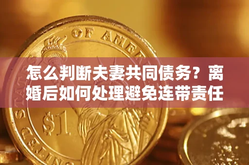 北京怎么判断夫妻共同债务？离婚后如何处理避免连带责任？