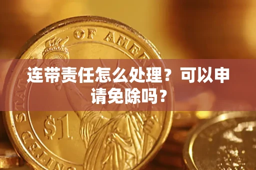 北京连带责任怎么处理？可以申请免除吗？