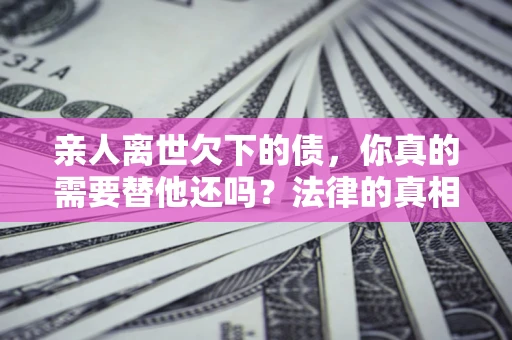 北京亲人离世欠下的债，你真的需要替他还吗？法律的真相或许与你想的不一样