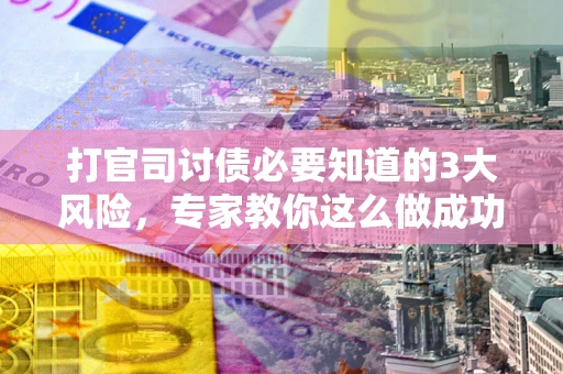 北京打官司讨债必要知道的3大风险，专家教你这么做成功率飙升